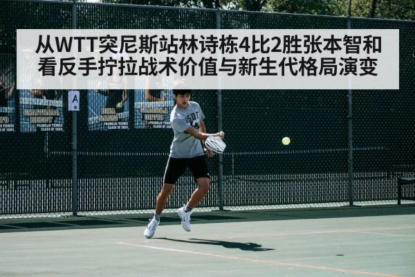 从WTT突尼斯站林诗栋4比2胜张本智和 看反手拧拉战术价值与新生代格局演变