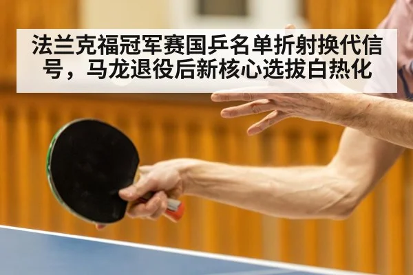 法兰克福冠军赛国乒名单折射换代信号,马龙退役后新核心选拔白热化