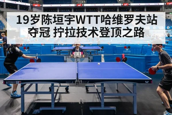 19岁陈垣宇WTT哈维罗夫站夺冠 拧拉技术登顶之路